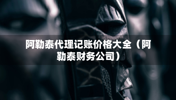阿勒泰代理记账价格大全（阿勒泰财务公司）
