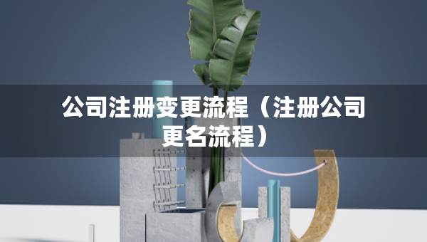 公司注册变更流程（注册公司更名流程）