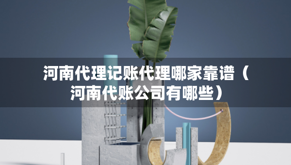 河南代理记账代理哪家靠谱（河南代账公司有哪些）