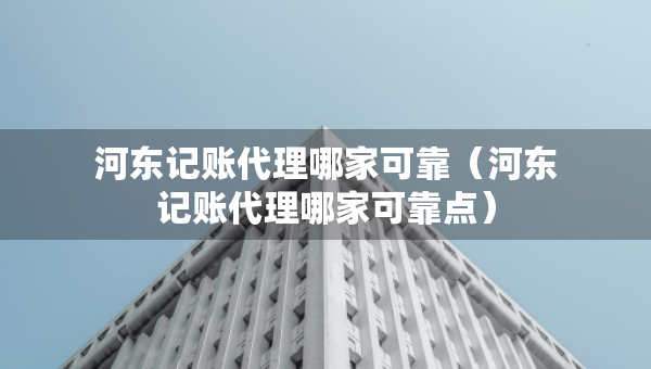 河东记账代理哪家可靠（河东记账代理哪家可靠点）