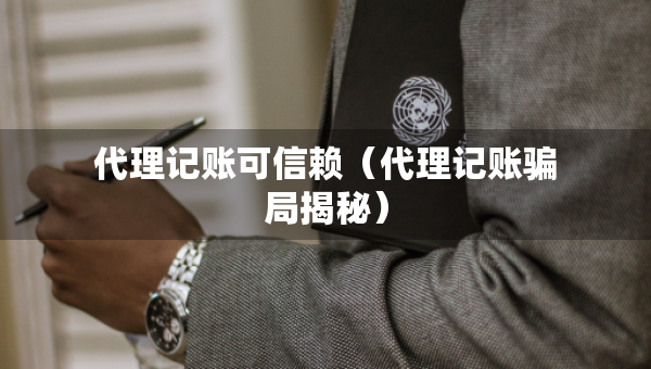代理记账可信赖（代理记账骗局揭秘）