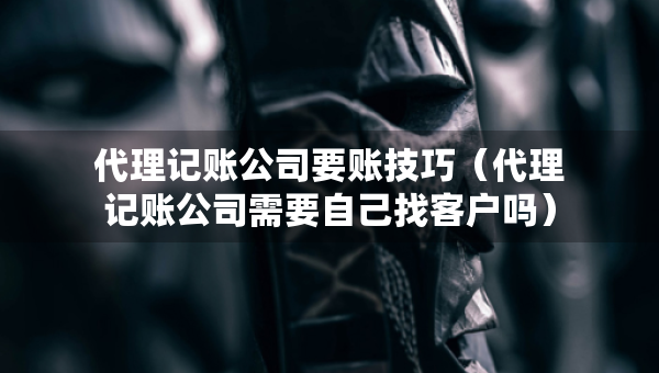代理记账公司要账技巧（代理记账公司需要自己找客户吗）