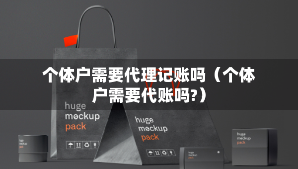 个体户需要代理记账吗（个体户需要代账吗?）