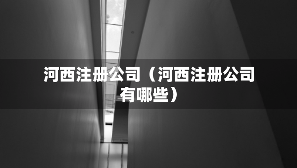 河西注册公司（河西注册公司有哪些）