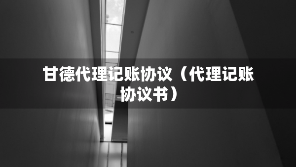 甘德代理记账协议（代理记账协议书）