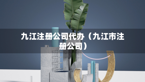 九江注册公司代办（九江市注册公司）