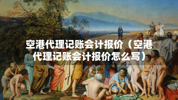 空港代理记账会计报价（空港代理记账会计报价怎么写）