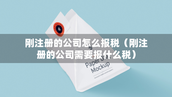 刚注册的公司怎么报税（刚注册的公司需要报什么税）