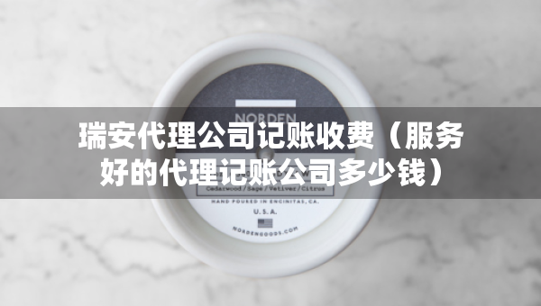 瑞安代理公司记账收费（服务好的代理记账公司多少钱）
