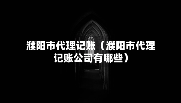 濮阳市代理记账（濮阳市代理记账公司有哪些）
