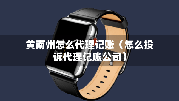 黄南州怎么代理记账（怎么投诉代理记账公司）