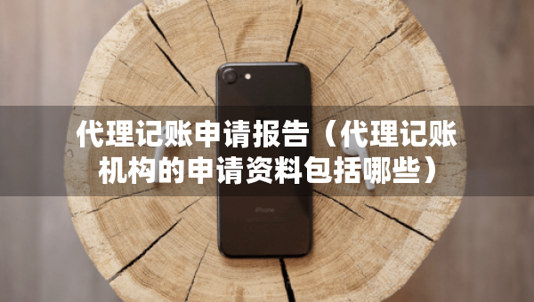 代理记账申请报告（代理记账机构的申请资料包括哪些）