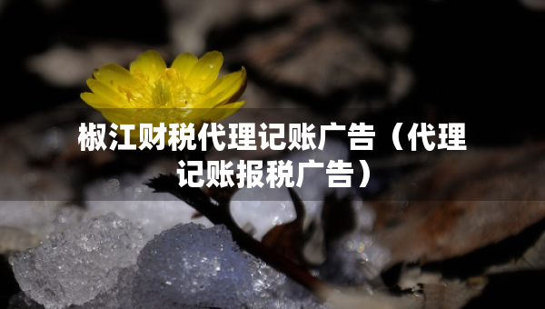 椒江财税代理记账广告（代理记账报税广告）