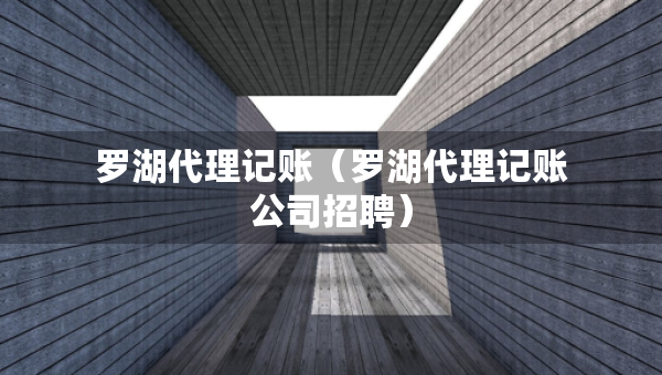罗湖代理记账(罗湖代理记账公司招聘) 罗湖代理记账(罗湖代理记账公司招聘)
