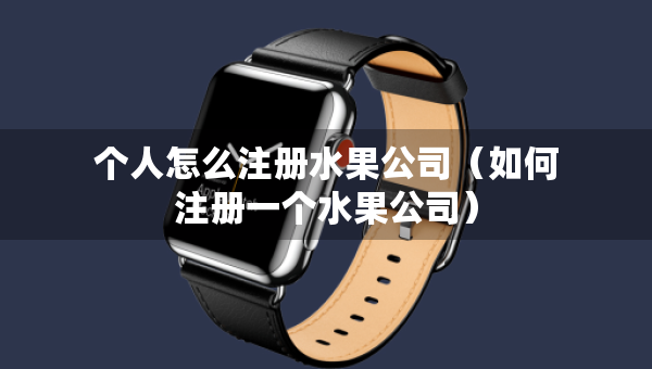 个人怎么注册水果公司（如何注册一个水果公司）