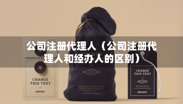 公司注册代理人（公司注册代理人和经办人的区别）
