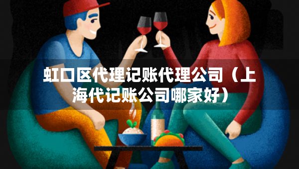 虹口区代理记账代理公司（上海代记账公司哪家好）