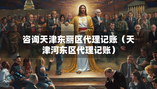 咨询天津东丽区代理记账（天津河东区代理记账）