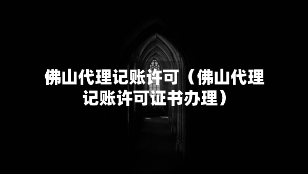 佛山代理记账许可（佛山代理记账许可证书办理）