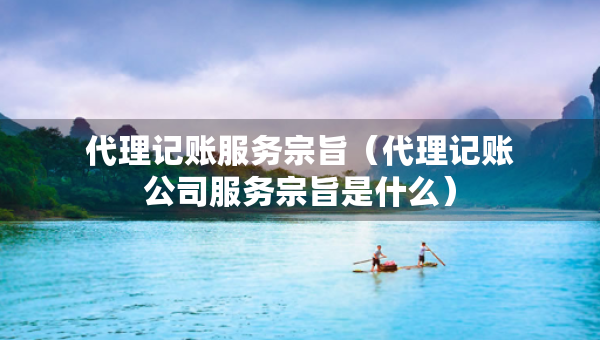 代理记账服务宗旨（代理记账公司服务宗旨是什么）