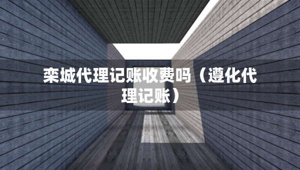栾城代理记账收费吗（遵化代理记账）