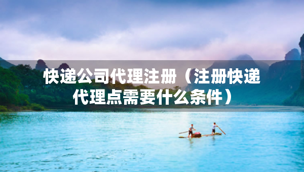 快递公司代理注册（注册快递代理点需要什么条件）