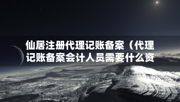 仙居注册代理记账备案（代理记账备案会计人员需要什么资料）