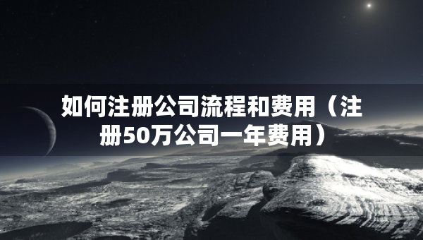 如何注册公司流程和费用（注册50万公司一年费用）