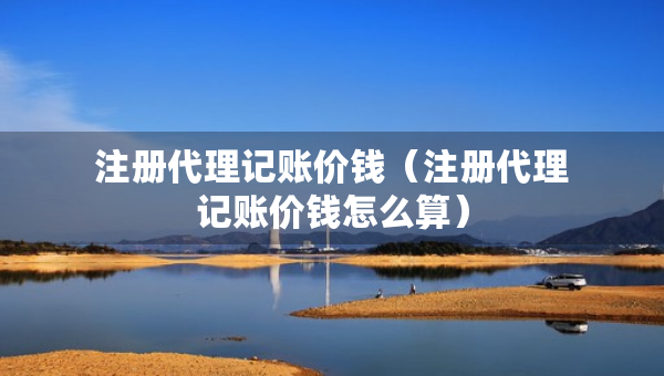 注册代理记账价钱（注册代理记账价钱怎么算）