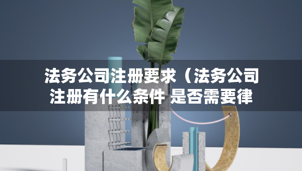 法务公司注册要求（法务公司注册有什么条件 是否需要律师执照）