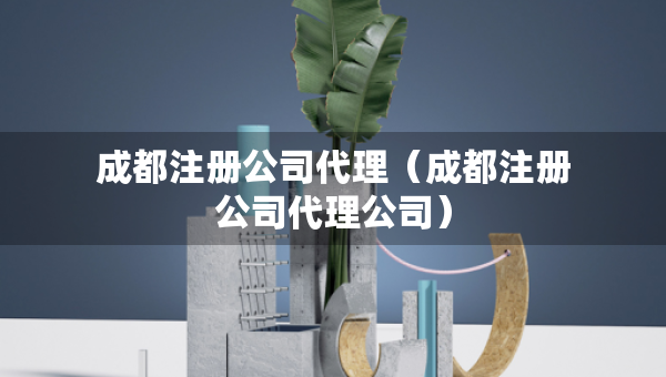 成都注册公司代理（成都注册公司代理公司）