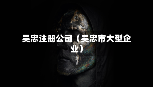 吴忠注册公司（吴忠市大型企业）