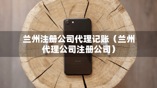 兰州注册公司代理记账（兰州代理公司注册公司）