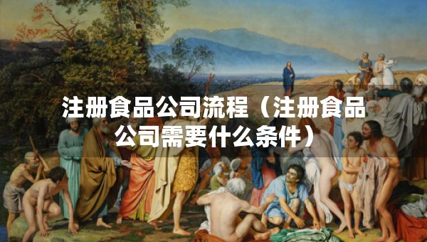 注册食品公司流程（注册食品公司需要什么条件）