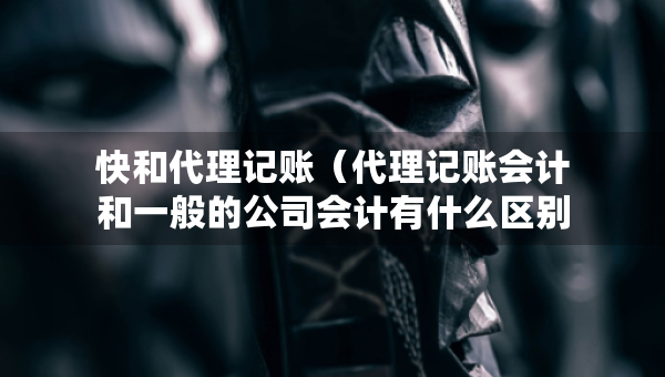 快和代理记账（代理记账会计和一般的公司会计有什么区别）