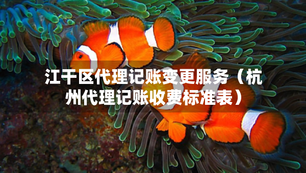 江干区代理记账变更服务（杭州代理记账收费标准表）