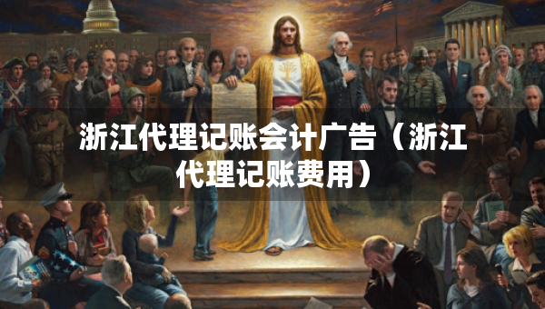 浙江代理记账会计广告（浙江代理记账费用）