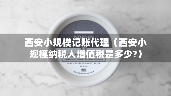 西安小规模记账代理（西安小规模纳税人增值税是多少?）