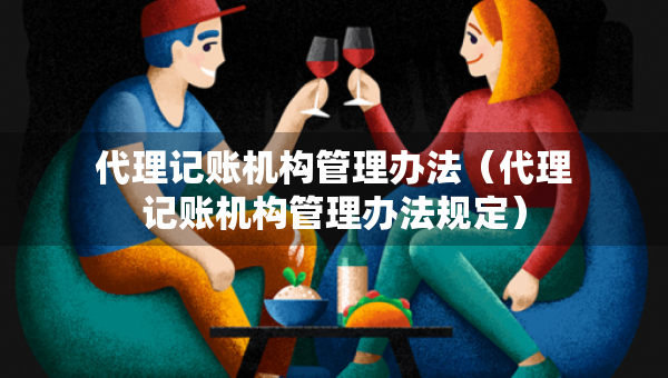代理记账机构管理办法（代理记账机构管理办法规定）