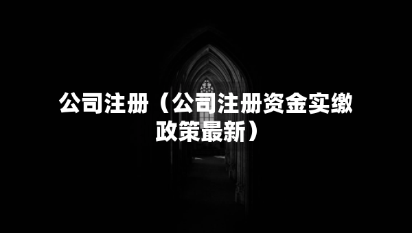 公司注册（公司注册资金实缴政策最新）
