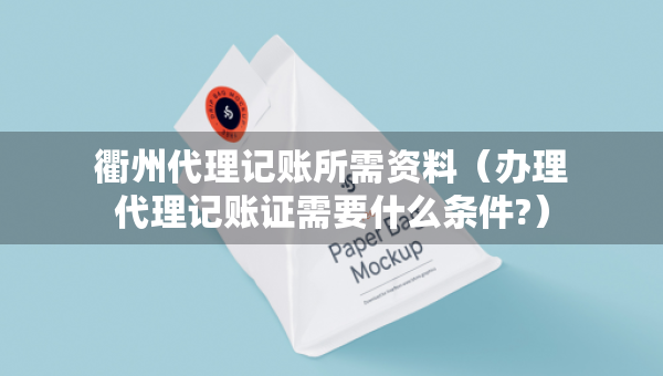 衢州代理记账所需资料（办理代理记账证需要什么条件?）