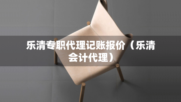 乐清专职代理记账报价（乐清会计代理）