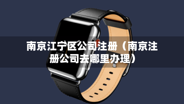 南京江宁区公司注册（南京注册公司去哪里办理）