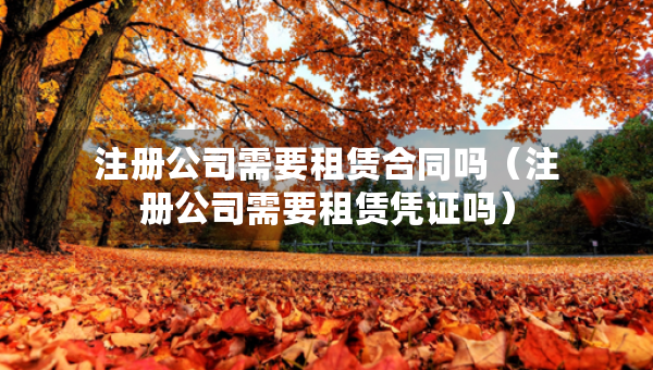注册公司需要租赁合同吗（注册公司需要租赁凭证吗）