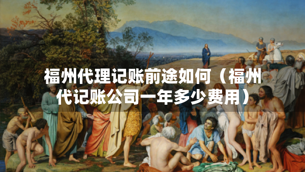 福州代理记账前途如何（福州代记账公司一年多少费用）