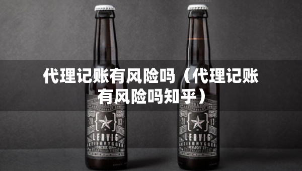 代理记账有风险吗（代理记账有风险吗知乎）