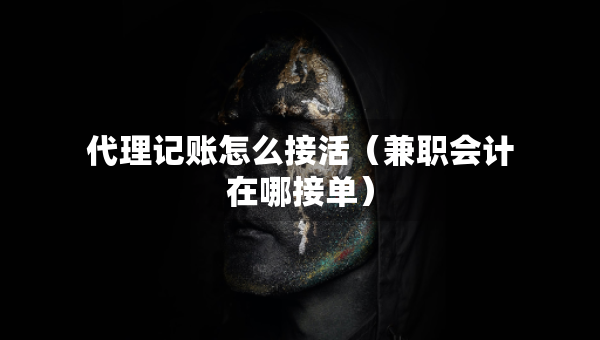 代理记账怎么接活（兼职会计在哪接单）