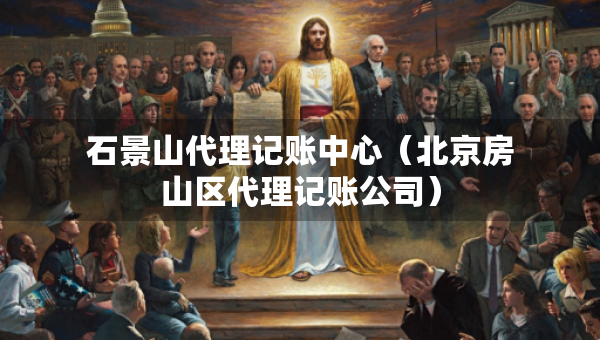 石景山代理记账中心（北京房山区代理记账公司）