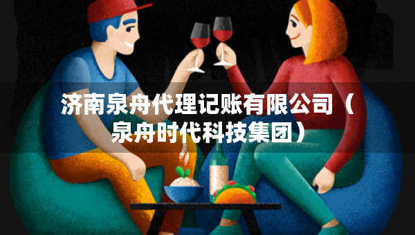 济南泉舟代理记账有限公司（泉舟时代科技集团）