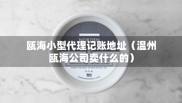 瓯海小型代理记账地址(温州瓯海公司卖什么的) 瓯海小型代理记账地址(温州瓯海公司卖什么的)